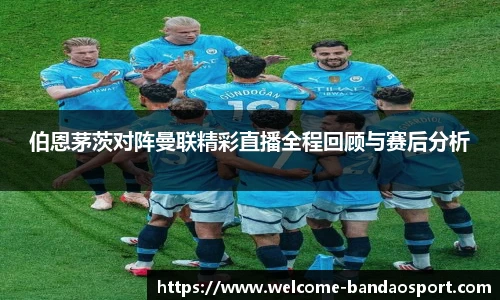 伯恩茅茨对阵曼联精彩直播全程回顾与赛后分析