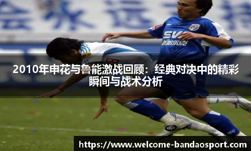 2010年申花与鲁能激战回顾：经典对决中的精彩瞬间与战术分析