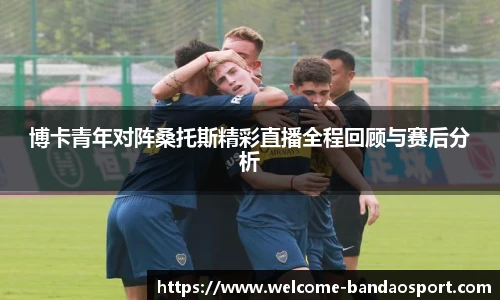 博卡青年对阵桑托斯精彩直播全程回顾与赛后分析