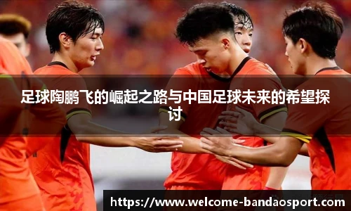 足球陶鹏飞的崛起之路与中国足球未来的希望探讨